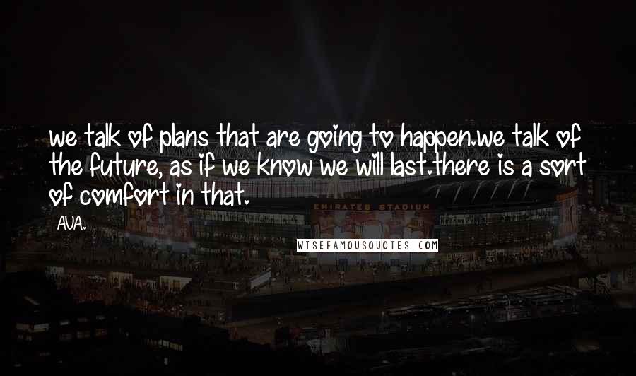 AVA. Quotes: we talk of plans that are going to happen.we talk of the future, as if we know we will last.there is a sort of comfort in that.