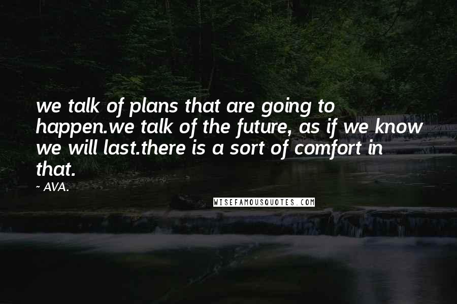 AVA. Quotes: we talk of plans that are going to happen.we talk of the future, as if we know we will last.there is a sort of comfort in that.