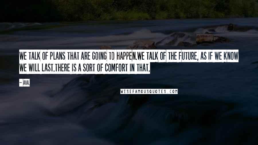 AVA. Quotes: we talk of plans that are going to happen.we talk of the future, as if we know we will last.there is a sort of comfort in that.