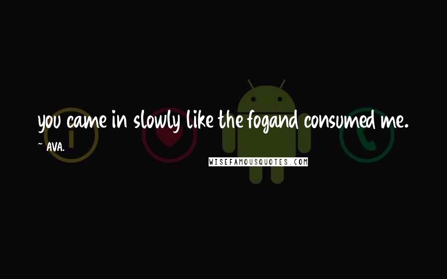 AVA. Quotes: you came in slowly like the fogand consumed me.