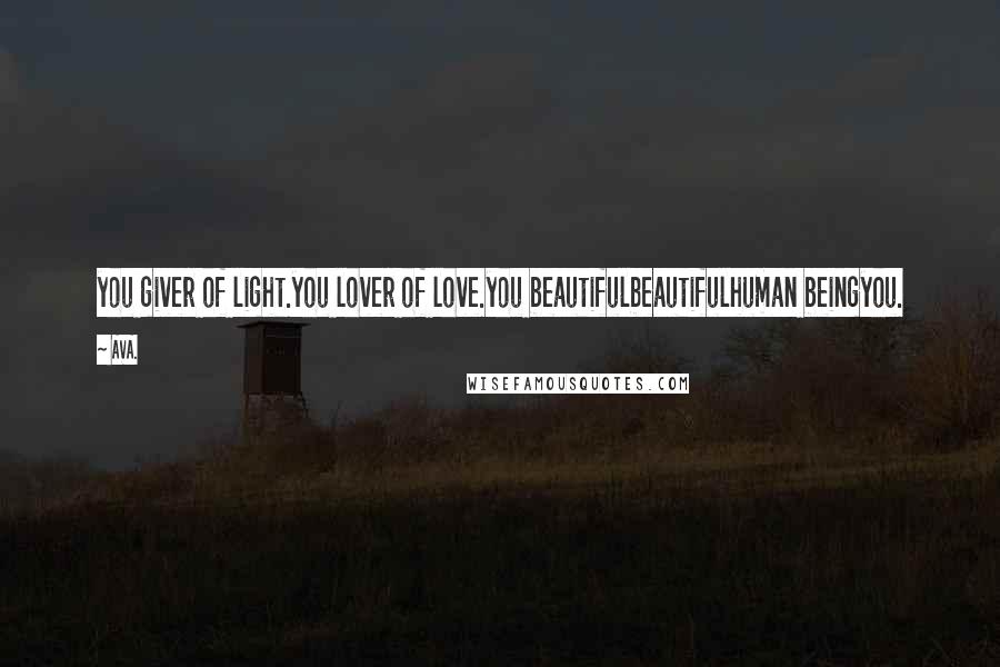 AVA. Quotes: you giver of light.you lover of love.you beautifulbeautifulhuman beingyou.