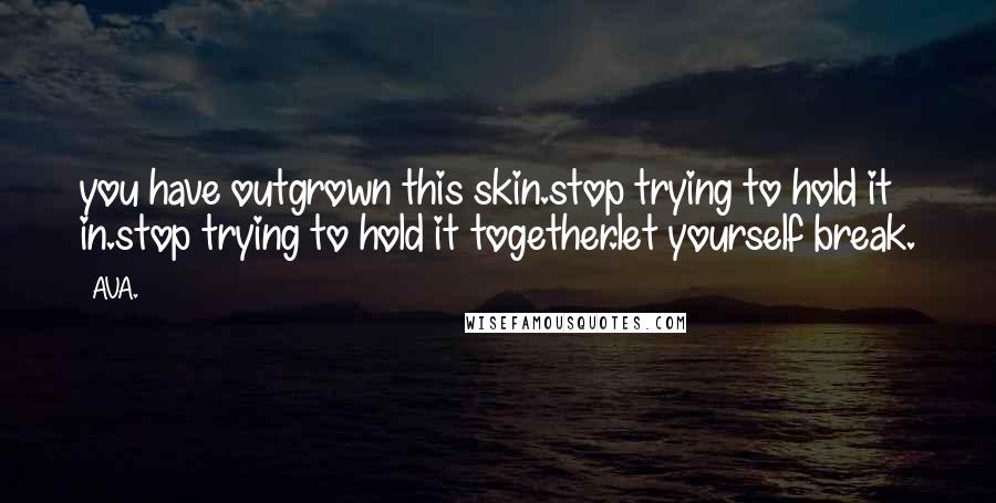 AVA. Quotes: you have outgrown this skin.stop trying to hold it in.stop trying to hold it together.let yourself break.