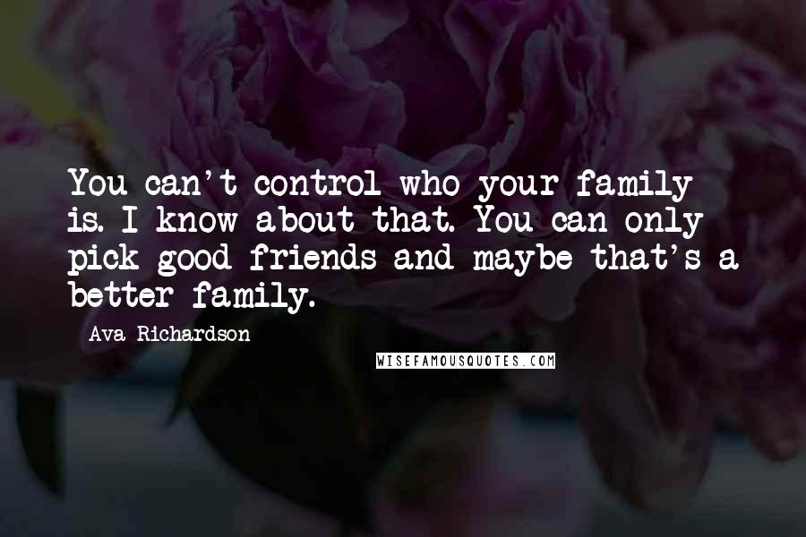 Ava Richardson Quotes: You can't control who your family is. I know about that. You can only pick good friends and maybe that's a better family.