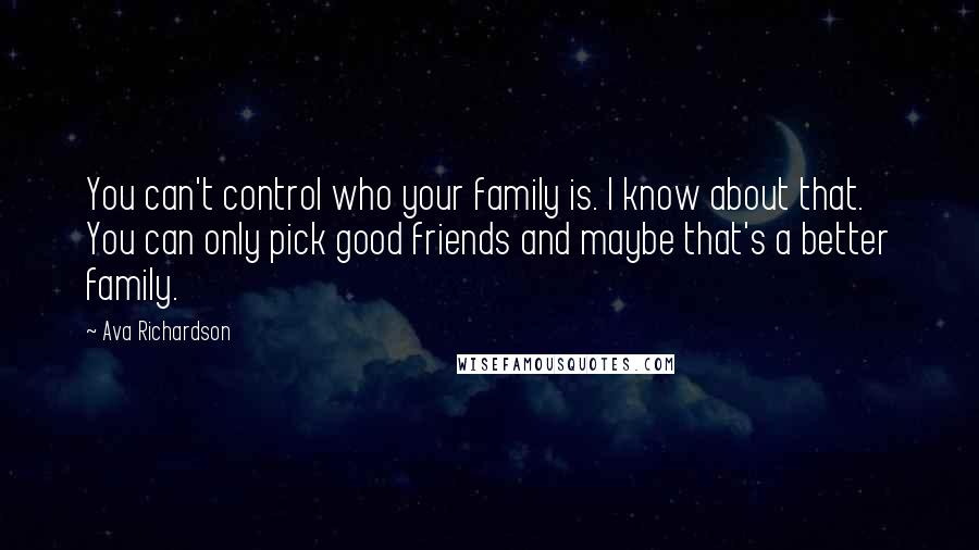 Ava Richardson Quotes: You can't control who your family is. I know about that. You can only pick good friends and maybe that's a better family.