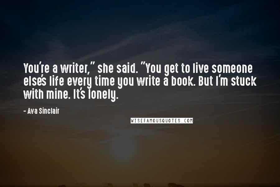 Ava Sinclair Quotes: You're a writer," she said. "You get to live someone else's life every time you write a book. But I'm stuck with mine. It's lonely.