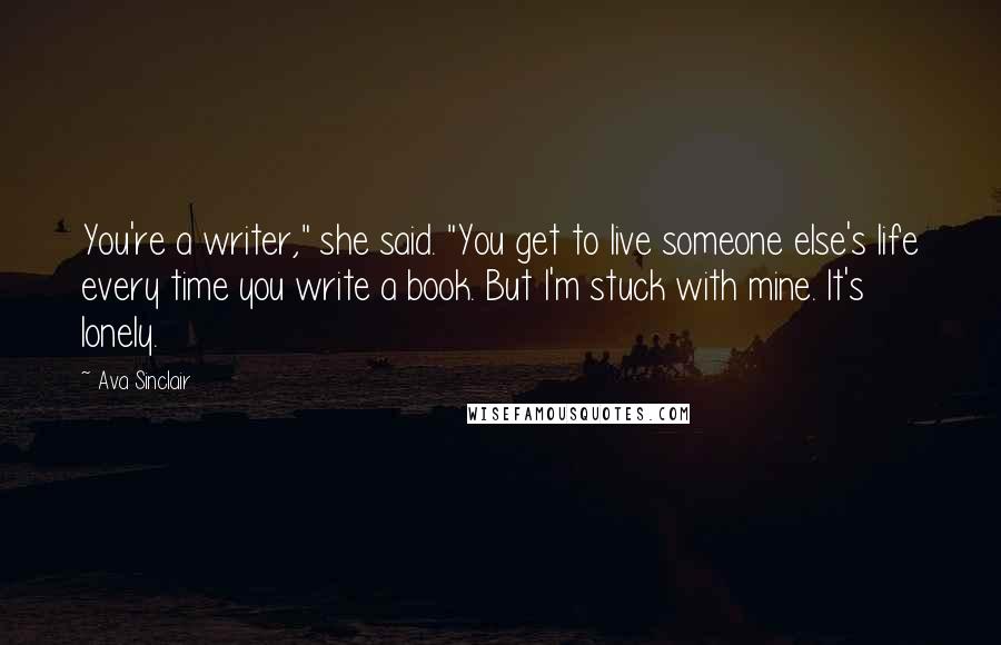 Ava Sinclair Quotes: You're a writer," she said. "You get to live someone else's life every time you write a book. But I'm stuck with mine. It's lonely.