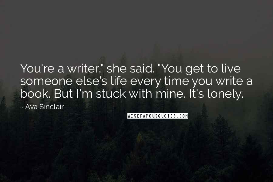 Ava Sinclair Quotes: You're a writer," she said. "You get to live someone else's life every time you write a book. But I'm stuck with mine. It's lonely.