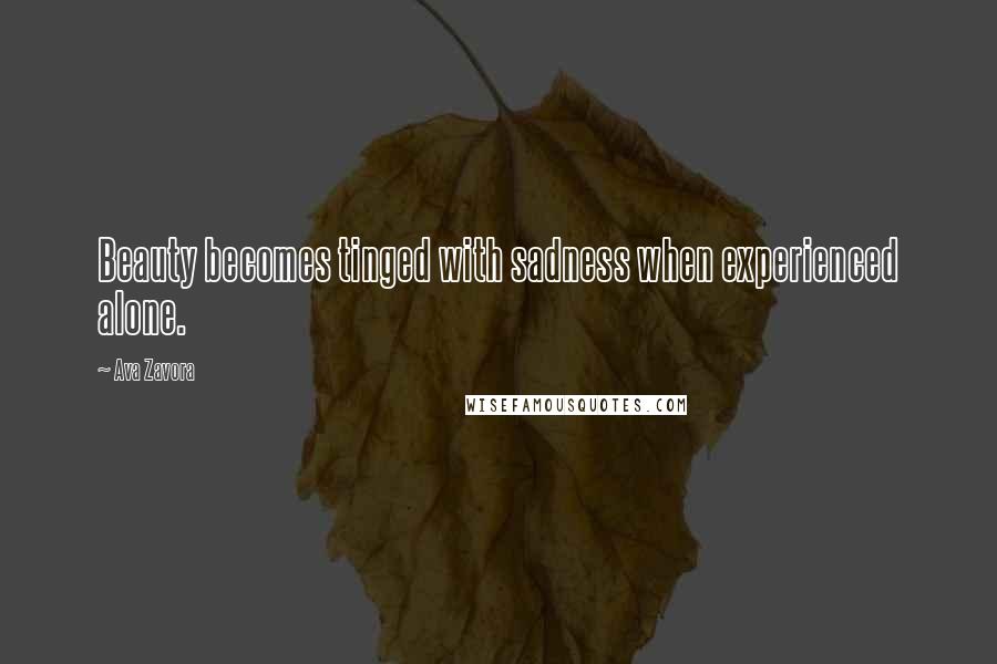 Ava Zavora Quotes: Beauty becomes tinged with sadness when experienced alone.