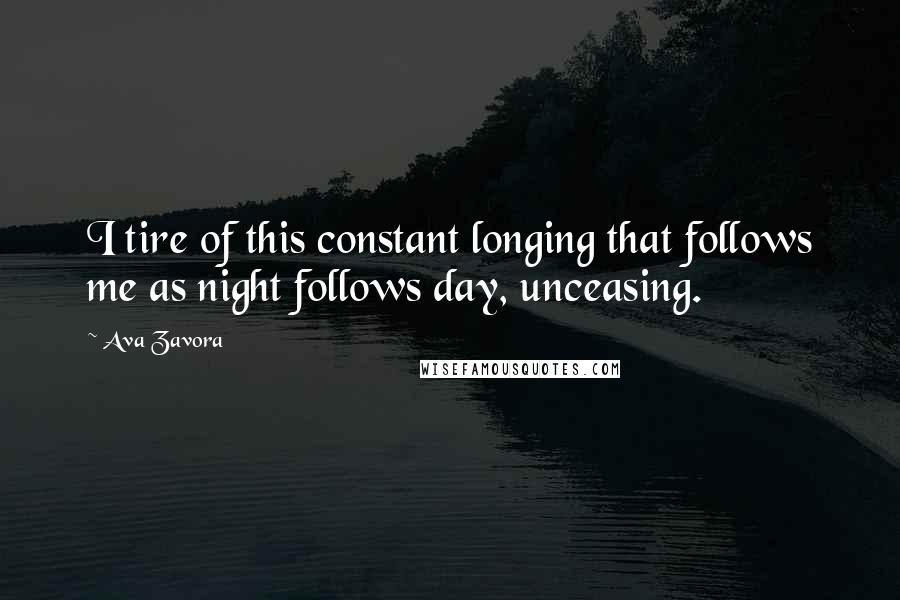 Ava Zavora Quotes: I tire of this constant longing that follows me as night follows day, unceasing.