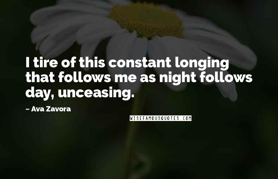 Ava Zavora Quotes: I tire of this constant longing that follows me as night follows day, unceasing.
