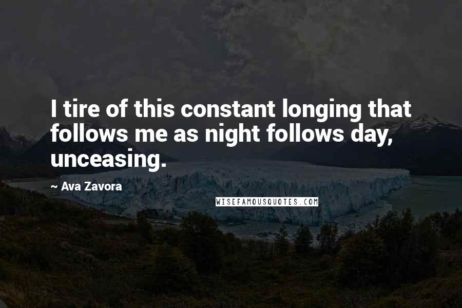Ava Zavora Quotes: I tire of this constant longing that follows me as night follows day, unceasing.