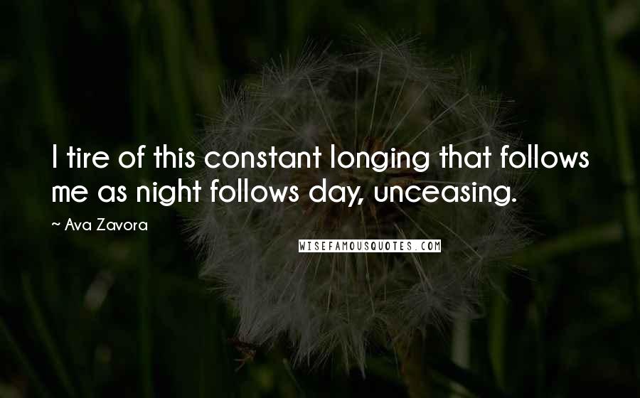 Ava Zavora Quotes: I tire of this constant longing that follows me as night follows day, unceasing.