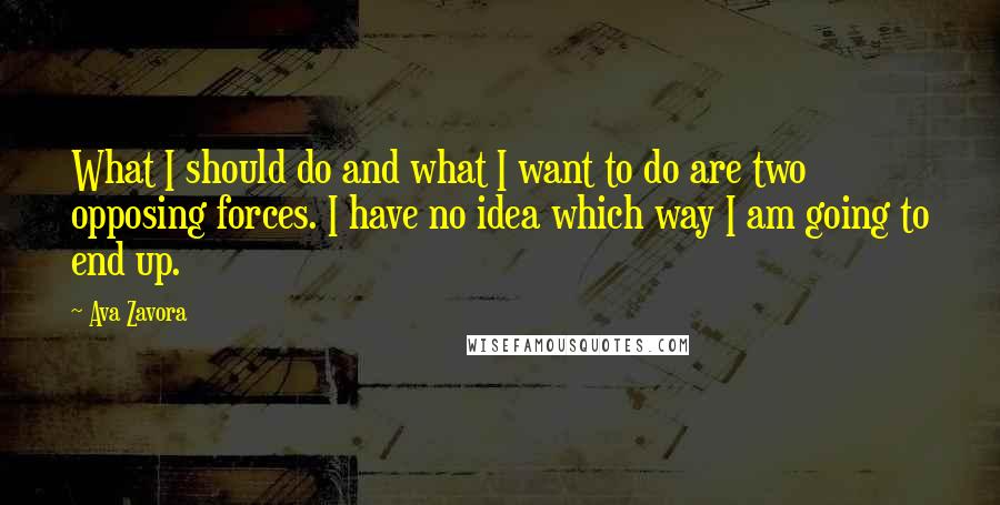 Ava Zavora Quotes: What I should do and what I want to do are two opposing forces. I have no idea which way I am going to end up.