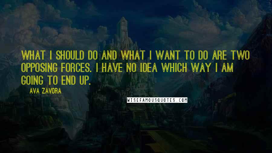 Ava Zavora Quotes: What I should do and what I want to do are two opposing forces. I have no idea which way I am going to end up.