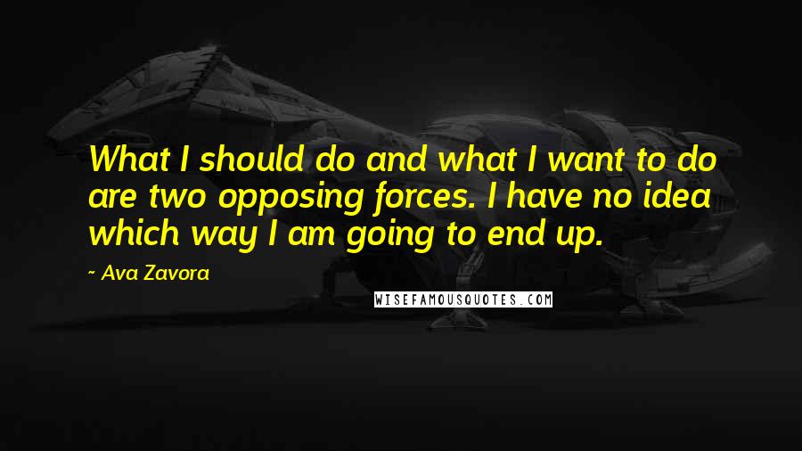 Ava Zavora Quotes: What I should do and what I want to do are two opposing forces. I have no idea which way I am going to end up.