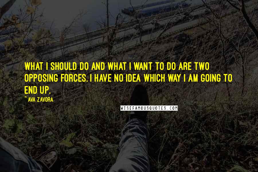 Ava Zavora Quotes: What I should do and what I want to do are two opposing forces. I have no idea which way I am going to end up.