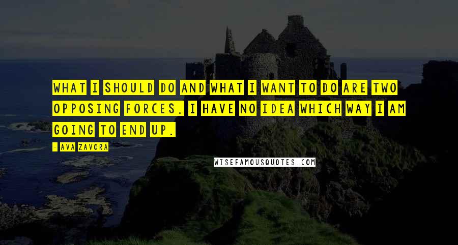 Ava Zavora Quotes: What I should do and what I want to do are two opposing forces. I have no idea which way I am going to end up.