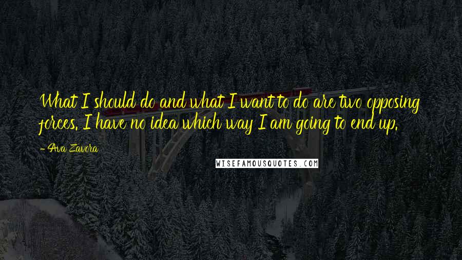 Ava Zavora Quotes: What I should do and what I want to do are two opposing forces. I have no idea which way I am going to end up.