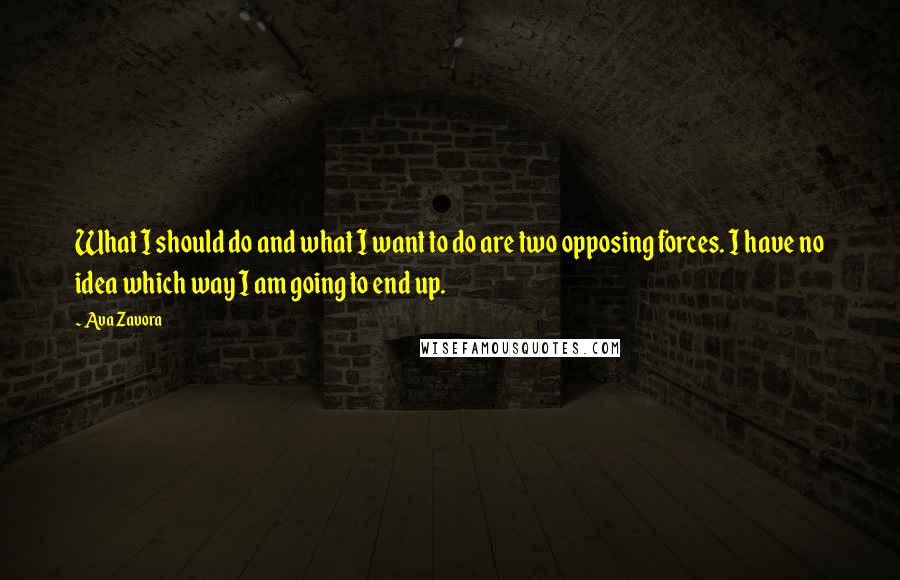 Ava Zavora Quotes: What I should do and what I want to do are two opposing forces. I have no idea which way I am going to end up.