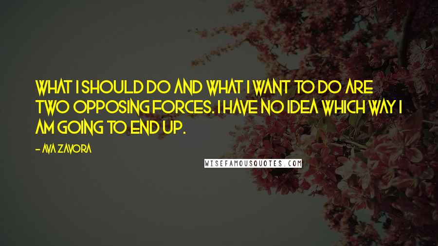 Ava Zavora Quotes: What I should do and what I want to do are two opposing forces. I have no idea which way I am going to end up.