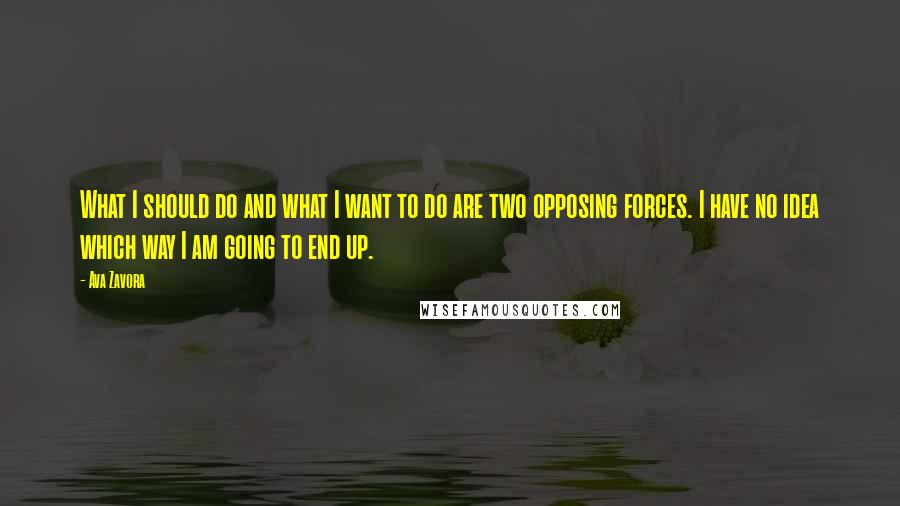 Ava Zavora Quotes: What I should do and what I want to do are two opposing forces. I have no idea which way I am going to end up.