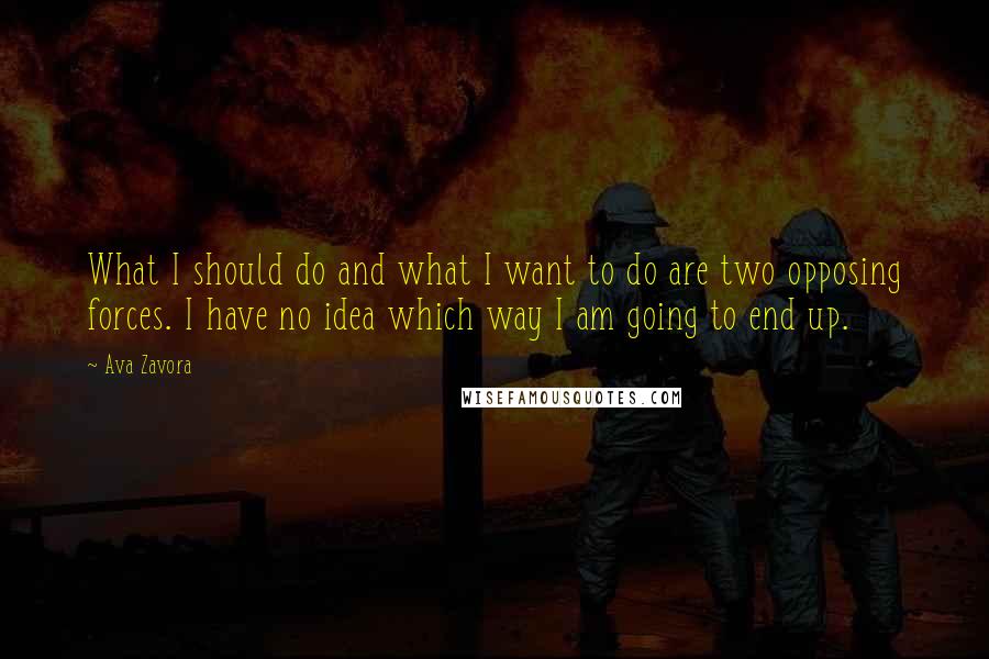 Ava Zavora Quotes: What I should do and what I want to do are two opposing forces. I have no idea which way I am going to end up.