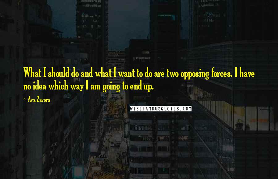 Ava Zavora Quotes: What I should do and what I want to do are two opposing forces. I have no idea which way I am going to end up.