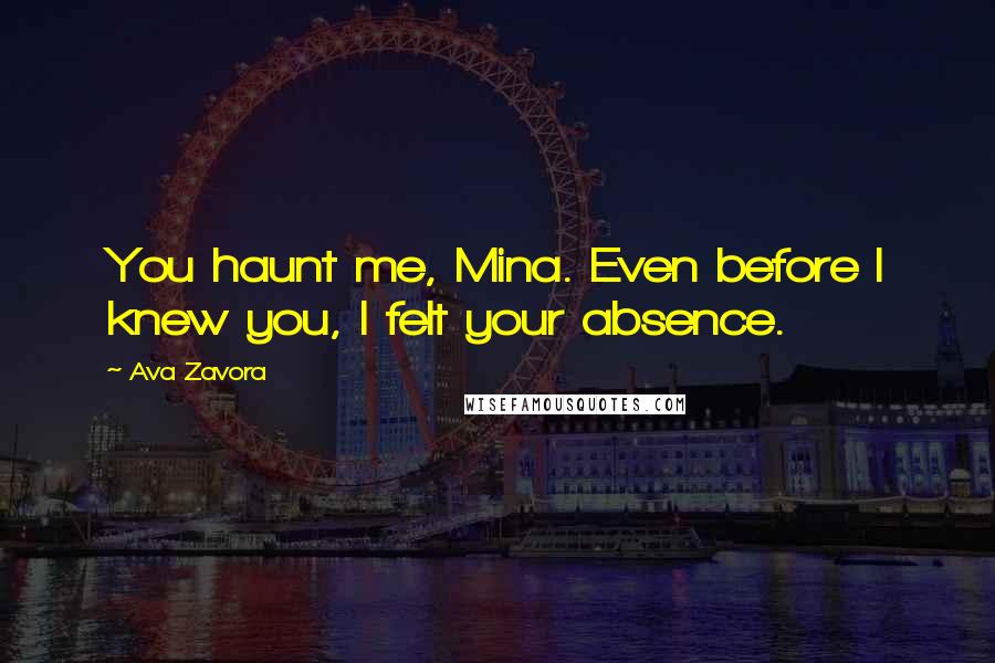 Ava Zavora Quotes: You haunt me, Mina. Even before I knew you, I felt your absence.