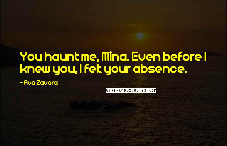 Ava Zavora Quotes: You haunt me, Mina. Even before I knew you, I felt your absence.