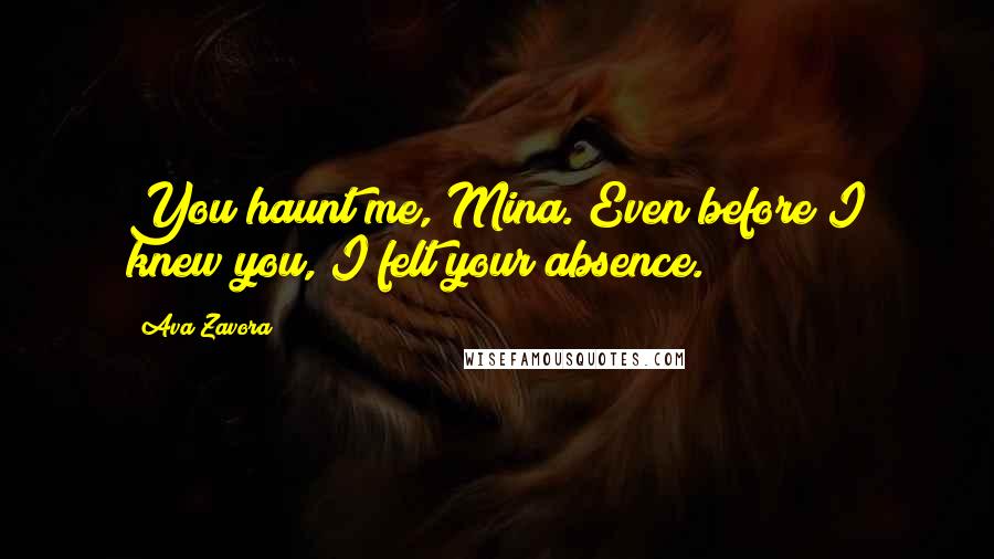 Ava Zavora Quotes: You haunt me, Mina. Even before I knew you, I felt your absence.