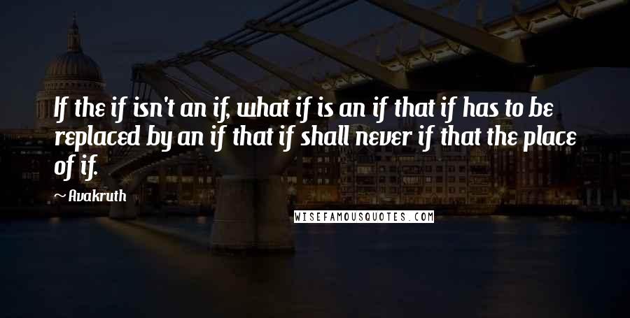 Avakruth Quotes: If the if isn't an if, what if is an if that if has to be replaced by an if that if shall never if that the place of if.