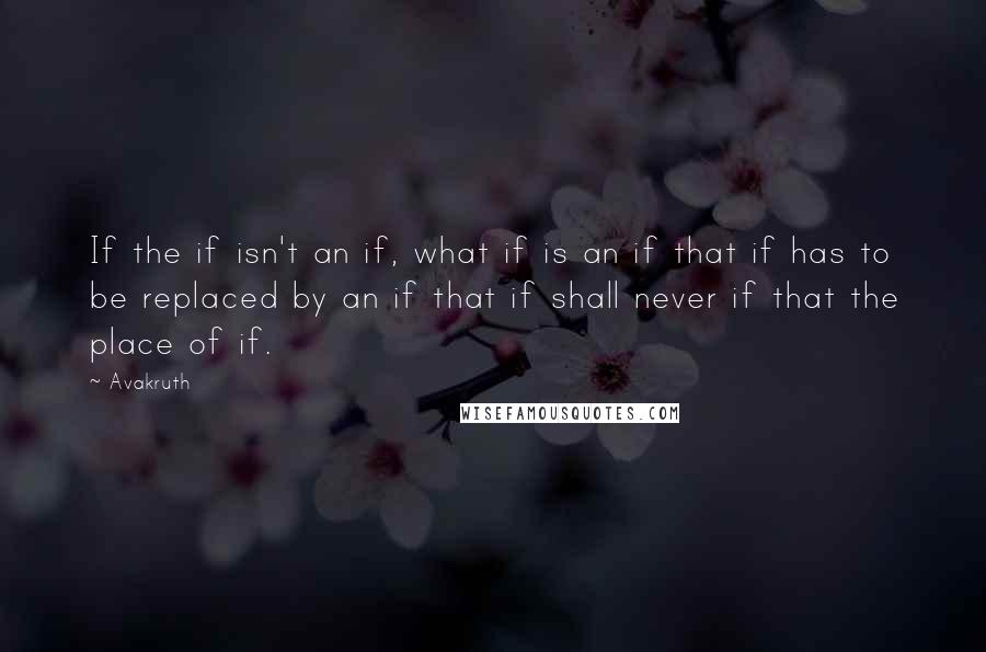 Avakruth Quotes: If the if isn't an if, what if is an if that if has to be replaced by an if that if shall never if that the place of if.