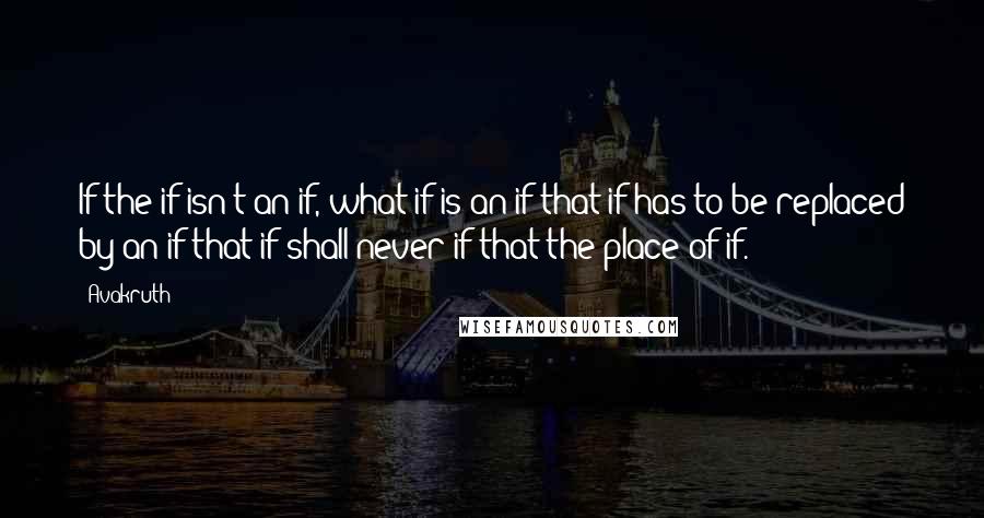 Avakruth Quotes: If the if isn't an if, what if is an if that if has to be replaced by an if that if shall never if that the place of if.