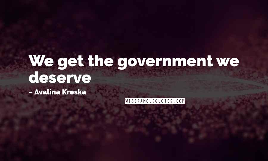 Avalina Kreska Quotes: We get the government we deserve