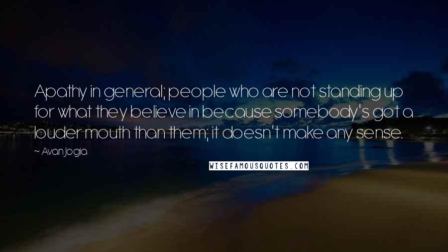 Avan Jogia Quotes: Apathy in general; people who are not standing up for what they believe in because somebody's got a louder mouth than them; it doesn't make any sense.
