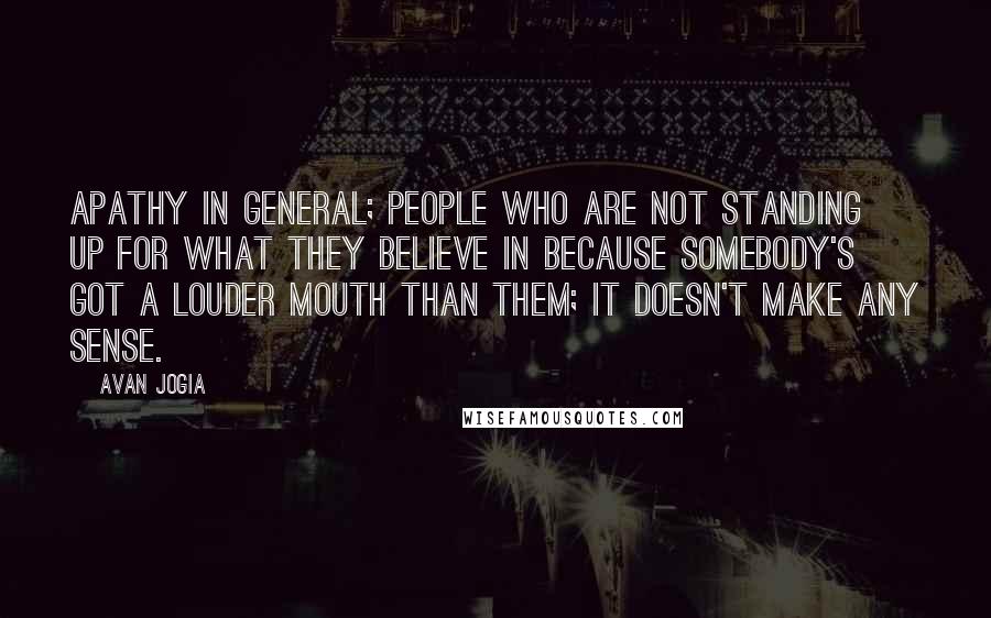 Avan Jogia Quotes: Apathy in general; people who are not standing up for what they believe in because somebody's got a louder mouth than them; it doesn't make any sense.