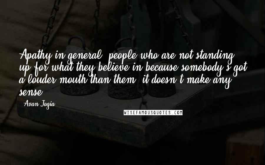 Avan Jogia Quotes: Apathy in general; people who are not standing up for what they believe in because somebody's got a louder mouth than them; it doesn't make any sense.