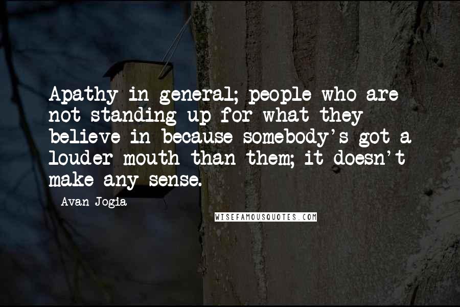 Avan Jogia Quotes: Apathy in general; people who are not standing up for what they believe in because somebody's got a louder mouth than them; it doesn't make any sense.