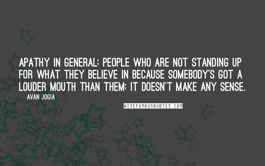 Avan Jogia Quotes: Apathy in general; people who are not standing up for what they believe in because somebody's got a louder mouth than them; it doesn't make any sense.