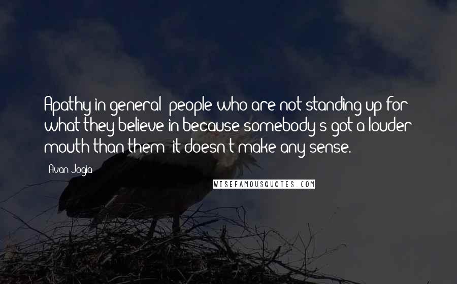 Avan Jogia Quotes: Apathy in general; people who are not standing up for what they believe in because somebody's got a louder mouth than them; it doesn't make any sense.