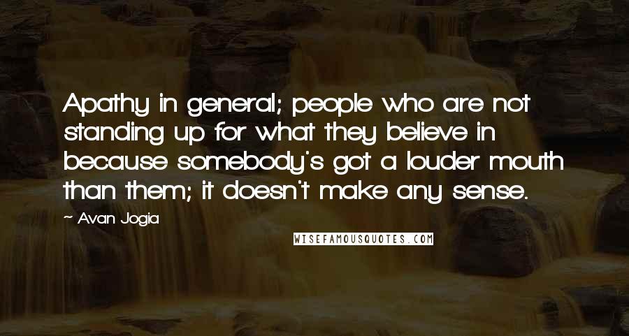 Avan Jogia Quotes: Apathy in general; people who are not standing up for what they believe in because somebody's got a louder mouth than them; it doesn't make any sense.