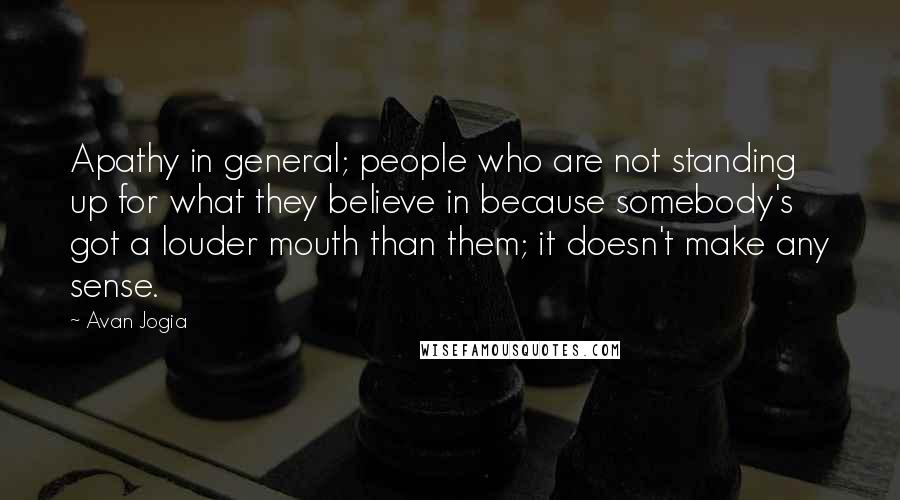 Avan Jogia Quotes: Apathy in general; people who are not standing up for what they believe in because somebody's got a louder mouth than them; it doesn't make any sense.