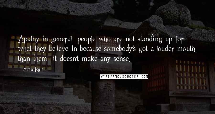 Avan Jogia Quotes: Apathy in general; people who are not standing up for what they believe in because somebody's got a louder mouth than them; it doesn't make any sense.