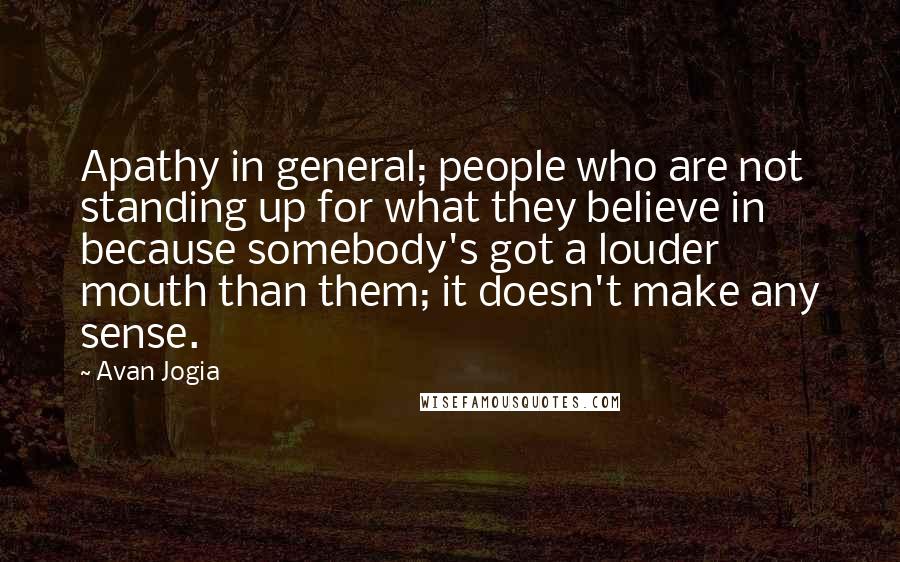 Avan Jogia Quotes: Apathy in general; people who are not standing up for what they believe in because somebody's got a louder mouth than them; it doesn't make any sense.