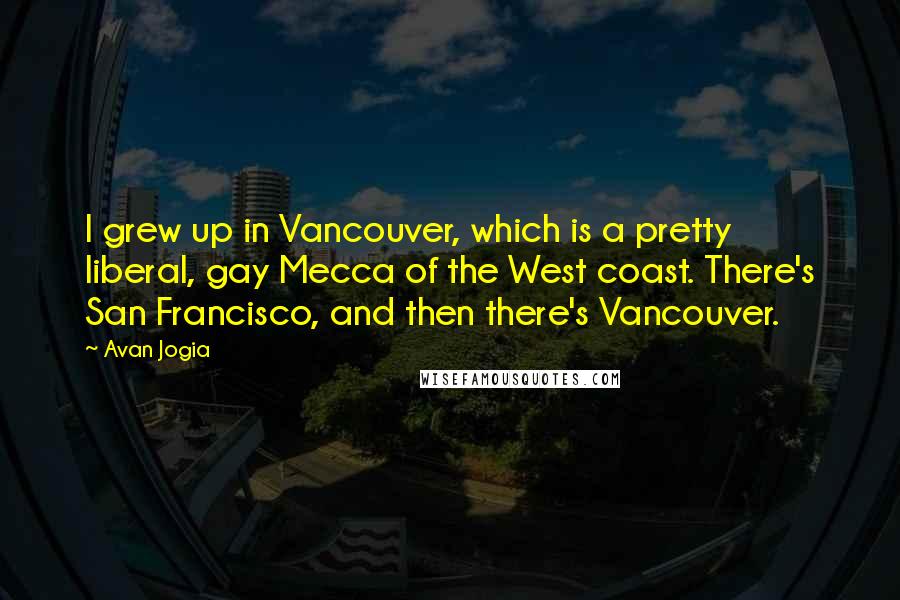 Avan Jogia Quotes: I grew up in Vancouver, which is a pretty liberal, gay Mecca of the West coast. There's San Francisco, and then there's Vancouver.