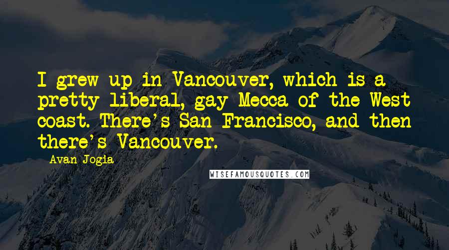 Avan Jogia Quotes: I grew up in Vancouver, which is a pretty liberal, gay Mecca of the West coast. There's San Francisco, and then there's Vancouver.
