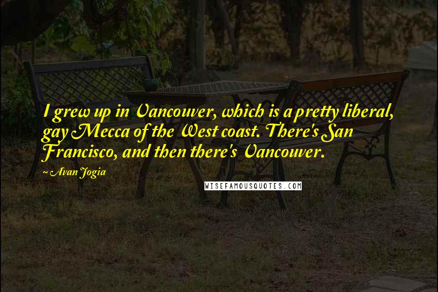 Avan Jogia Quotes: I grew up in Vancouver, which is a pretty liberal, gay Mecca of the West coast. There's San Francisco, and then there's Vancouver.