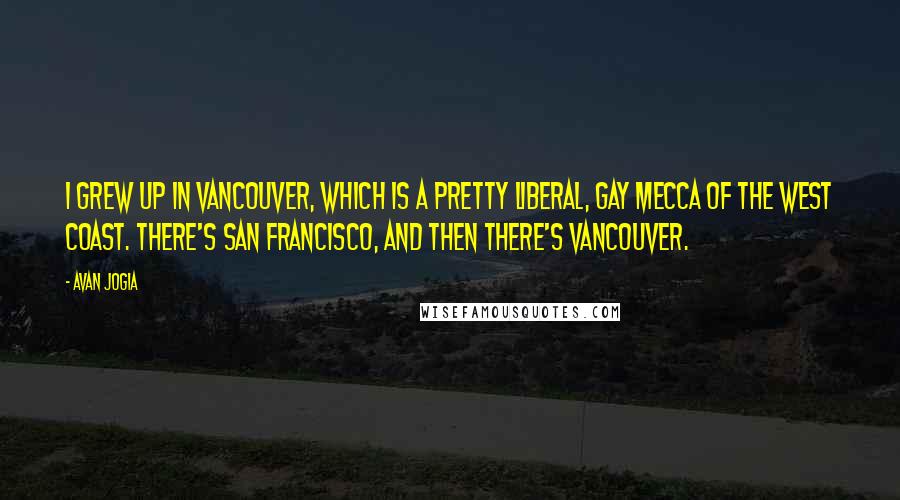 Avan Jogia Quotes: I grew up in Vancouver, which is a pretty liberal, gay Mecca of the West coast. There's San Francisco, and then there's Vancouver.