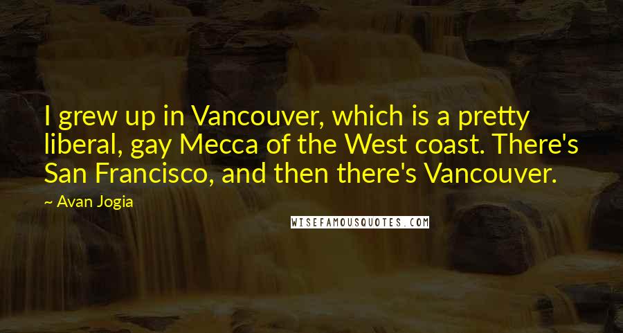 Avan Jogia Quotes: I grew up in Vancouver, which is a pretty liberal, gay Mecca of the West coast. There's San Francisco, and then there's Vancouver.