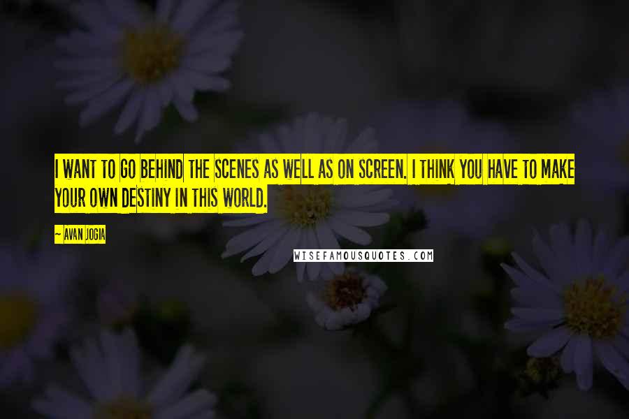 Avan Jogia Quotes: I want to go behind the scenes as well as on screen. I think you have to make your own destiny in this world.